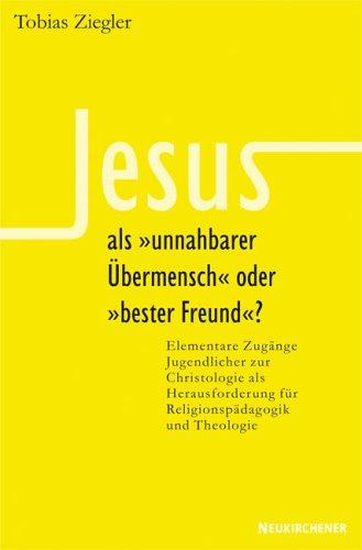 Jesus als &#34;unnahbarer Übermensch&#34; oder &#34;bester Freund&#34;?: Elementare Zugänge Jugendlicher zur Christologie als Herausforderung für Religionspädsagogik und Theologie