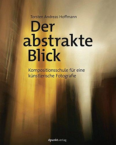 Der abstrakte Blick: Kompositionsschule für eine künstlerische Fotografie