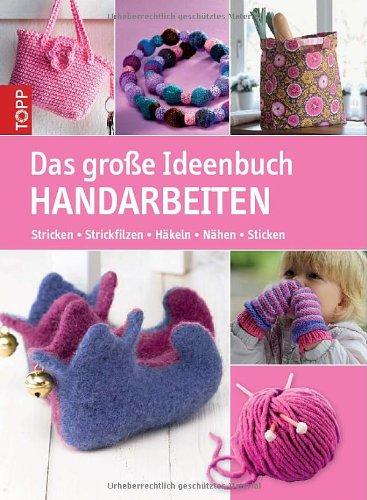 Das große Ideenbuch Handarbeiten: Stricken-Strickfilzen-Häkeln-Nähen-Sticken