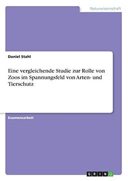 Eine vergleichende Studie zur Rolle von Zoos im Spannungsfeld von Arten- und Tierschutz