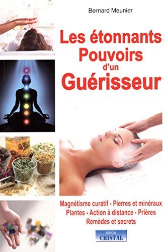 Les étonnants pouvoirs d'un guérisseur : magnétisme curatif, pierres et minéraux, plantes, action à distance, prières, remèdes et secrets