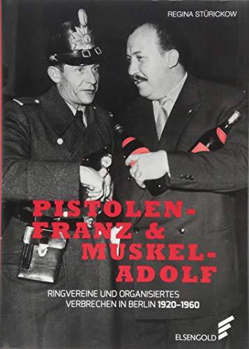 Pistolen-Franz & Muskel-Adolf: Ringvereine und organisiertes Verbrechen in Berlin. 1920 - 1960