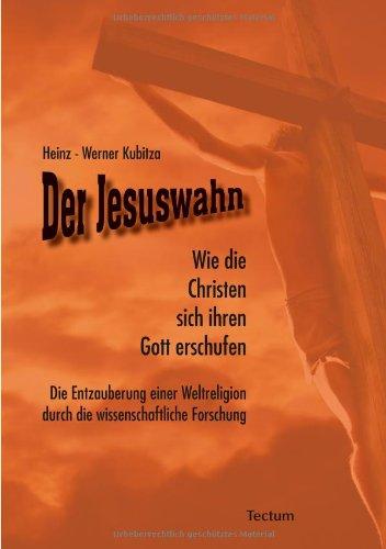 Der Jesuswahn: Wie die Christen sich ihren Gott erschufen. Die Entzauberung einer Weltreligion durch die wissenschaftliche Forschung