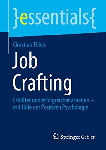 Job Crafting: Erfüllter und erfolgreicher arbeiten – mit Hilfe der Positiven Psychologie (essentials)