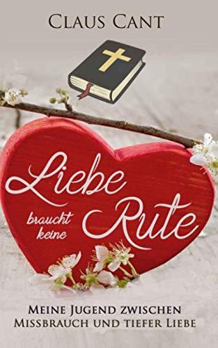 Liebe braucht keine Rute: Meine Jugend zwischen Missbrauch und tiefer Liebe