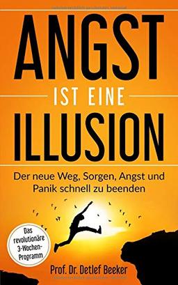 Angst ist eine Illusion: Der neue Weg, Sorgen, Angst und Panik schnell zu beenden: Das revolutionäre 3-Wochen-Programm (5 Minuten täglich für ein besseres Leben, Band 6)