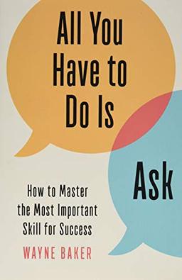 All You Have to Do Is Ask: How to Master the Most Important Skill for Success