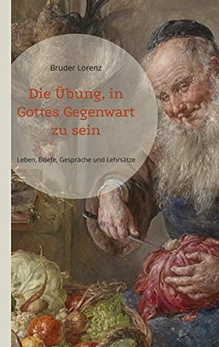 Die Übung, in Gottes Gegenwart zu sein: Sein Leben, seine Gespräche, Briefe und spirituellen Lehrsätze