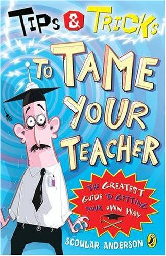 How to Tame Your Teacher: The Greatest Guide to Getting Your Own Way.