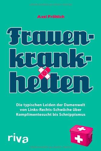 Frauenkrankheiten: Die typischen Leiden der Damenwelt von Links-Rechts-Schwäche über Komplimentesucht bis Schnippismus