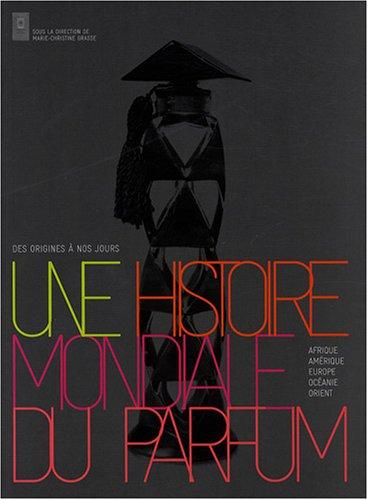 Une histoire mondiale du parfum : des origines à nos jours : Afrique, Amérique, Europe, Océanie, Orient