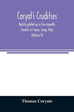 Coryat's Crudities, hastily gobled up in five moneths travells in France, Savoy, Italy, Rhetia commonly called the Grisons country, Helvetia alias ... digested in the hungry aire of Odcombe in