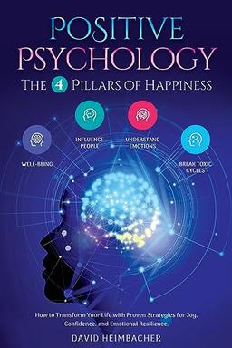 Positive Psychology - The 4 Pillars of Happiness: How to Transform Your Life with Proven Strategies for Joy, Confidence, and Emotional Resilience. Unlock Your Full Potential and Conquer Your Fears