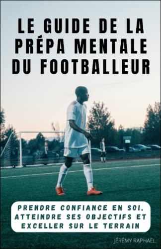 Le guide de la Préparation Mentale du Footballeur: Prendre confiance en soi, atteindre ses objectifs et exceller sur le terrain (Football Elites 5/5, Band 1)