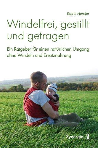 Windelfrei, gestillt und getragen: Ein Ratgeber für einen natürlichen Umgang ohne Windeln und Ersatznahrung