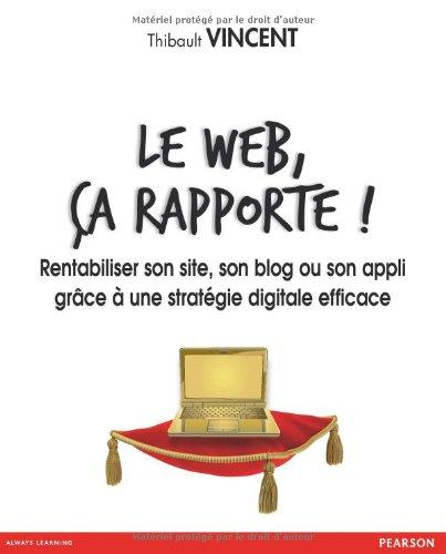 Le Web, ça rapporte ! : rentabiliser son site, son blog ou son appli grâce à une stratégie digitale efficace