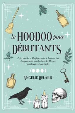 Le Hoodoo pour Débutants: Créer des Sorts Magiques avec le Rootwork et Conjurer avec des Racines, des Herbes, des Bougies et des Huiles