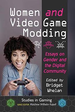 Women and Video Game Modding: Essays on Gender and the Digital Community (Studies in Gaming)