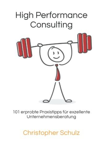 High Performance Consulting: 101 erprobte Praxistipps für exzellente Unternehmensberatung