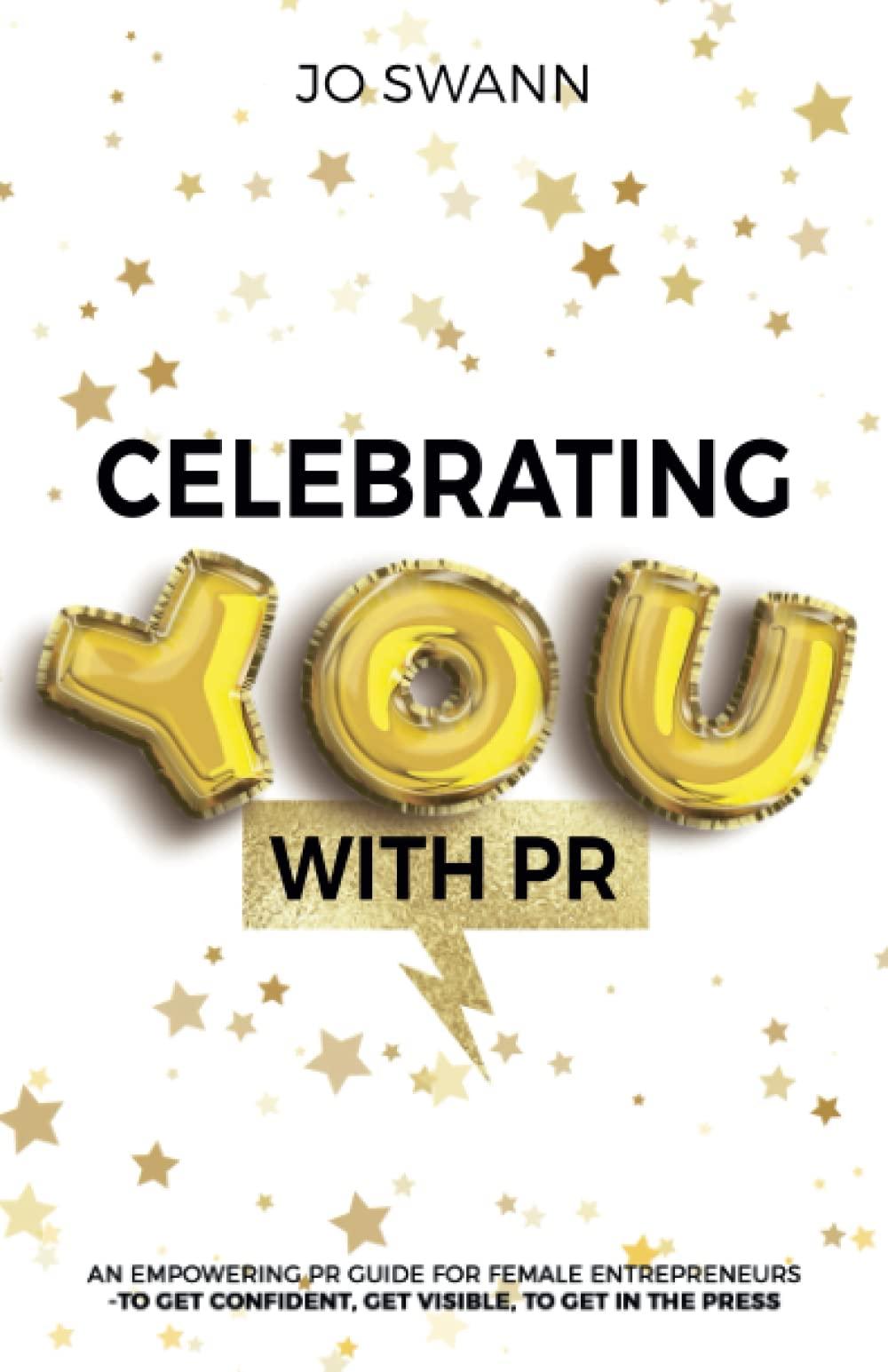 Celebrating YOU with PR!: An Empowering PR Guide for female entrepreneurs to get confident, get visible, to get in the press