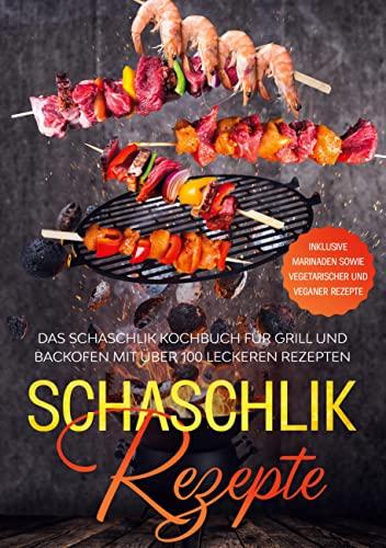 Schaschlik Rezepte: Das Schaschlik Kochbuch für Grill und Backofen mit über 100 leckeren Rezepten - Inklusive Marinaden sowie vegetarischer und veganer Rezepte