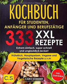 KOCHBUCH FÜR STUDENTEN, ANFÄNGER UND BERUFSTÄTIGE: XXL. 333 REZEPTE. Extrem einfach, super schnell und unglaublich lecker! Frühstück, Hauptspeisen, Vegane und Vegetarische Rezepte u.v.m Inkl. Getränke