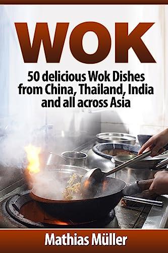 Wok: 50 delicious Wok Dishes from China, Thailand, India and all across Asia (Wok Recipes, Band 1)