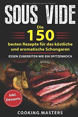 Sous Vide: Die 150 besten Rezepte für das köstliche und aromatische Schongaren – Essen zubereiten wie ein Spitzenkoch inkl. Desserts