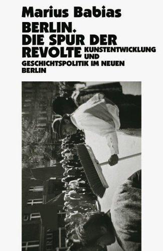 Berlin. Die Spur der Revolte: Kunstentwicklung und Geschichtspolitik im neuen Berlin