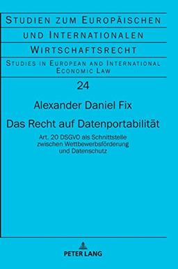 Das Recht auf Datenportabilität: Art. 20 DSGVO als Schnittstelle zwischen Wettbewerbsförderung und Datenschutz (Studien zum Europäischen und ... and International Economic Law, Band 24)