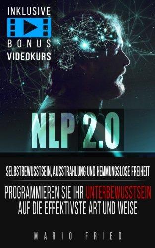 NLP 2.0 - Selbstbewusstsein, Ausstrahlung und hemmungslose Freiheit: Programmieren Sie Ihr Unterbewusstsein auf die effektivste Art und Weise