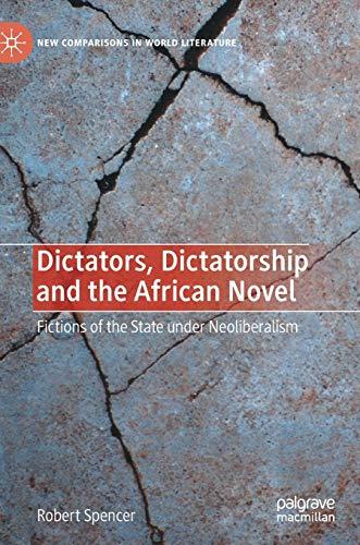 Dictators, Dictatorship and the African Novel: Fictions of the State under Neoliberalism (New Comparisons in World Literature)