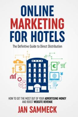 Online Marketing for Hotels: The Definitive Guide to Direct Distribution: How to get the most out of your advertising money and boost website revenue