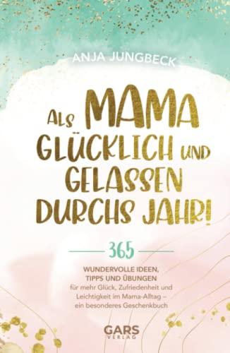 Als Mama glücklich und gelassen durchs Jahr! 365 wundervolle Ideen, Tipps und Übungen für mehr Glück, Zufriedenheit und Leichtigkeit im Mama-Alltag – ein besonderes Geschenkbuch