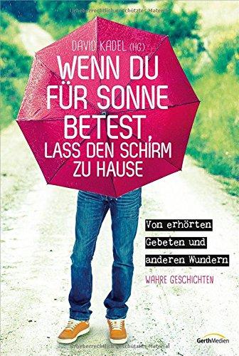 Wenn du für Sonne betest, lass den Schirm zu Hause: Von erhörten Gebeten und anderen Wundern. Wahre Geschichten.