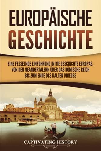 Europäische Geschichte: Eine fesselnde Einführung in die Geschichte Europas, von den Neandertalern über das Römische Reich bis zum Ende des Kalten Krieges