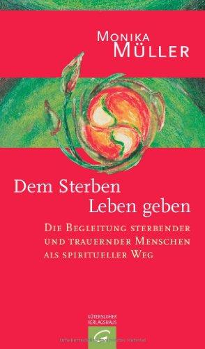 Dem Sterben Leben geben: Die Begleitung sterbender und trauernder Menschen als spiritueller Weg