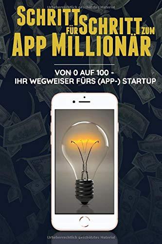 Schritt für Schritt zum App Millionär: Von 0 auf 100 - Ihr Wegweiser fürs (App-)StartUp