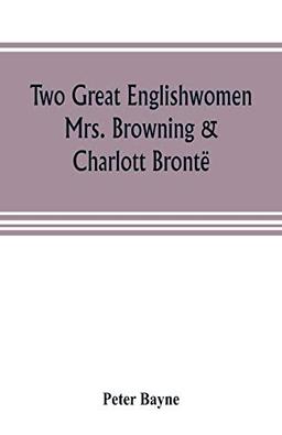 Two great Englishwomen, Mrs. Browning & Charlott Brontë; with an essay on poetry, illustrated from Wordsworth, Burns, and Byron