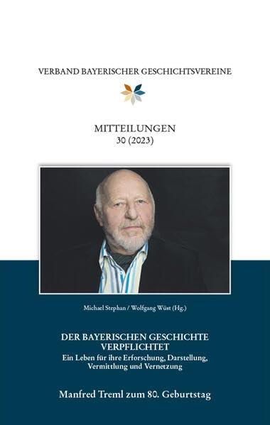 Mitteilungen des Verbandes bayerischer Geschichtsvereine 30 (2023). Manfred Treml zum 80. Geburtstag.: Der Bayerischen Geschichte verpflichtet . Ein ... Darstellung, Vermittlung und Vernetzung.