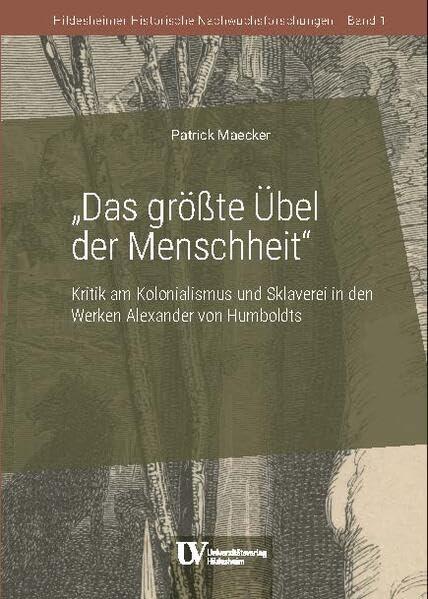 Das größte Übel der Menschheit: Kritik am Kolonialismus und Sklaverei in den Werken Alexander von Humboldts (Hildesheimer Historische Nachwuchsforschungen)