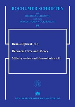 Between Force and Mercy: Military Action and Humanitarian Aid (Bochumer Schriften zur Friedenssicherheit und zum Humanitären Völkerrecht)