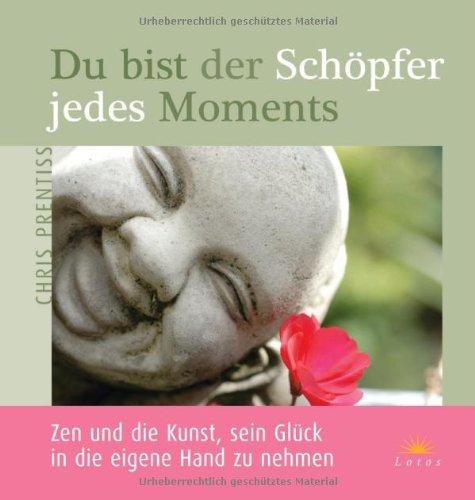 Du bist der Schöpfer jedes Moments: Zen und die Kunst, sein Glück in die eigene Hand zu nehmen