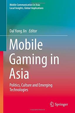 Mobile Gaming in Asia: Politics, Culture and Emerging Technologies (Mobile Communication in Asia: Local Insights, Global Implications)