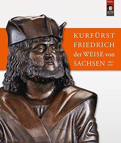 Kurfürst Friedrich der Weise von Sachsen (1463-1525): Beiträge zur wissenschaftlichen Tagung vom 4. bis 6. Juli 2013 auf Schloss Hartenfels in Torgau