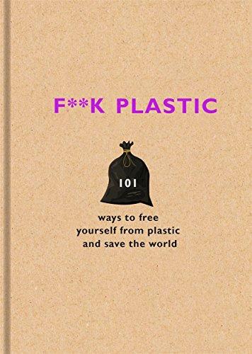 F**k Plastic: 101 ways to free yourself from plastic and save the world