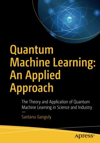 Quantum Machine Learning: An Applied Approach: The Theory and Application of Quantum Machine Learning in Science and Industry