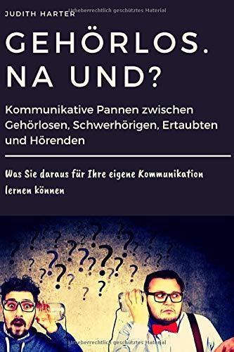 Gehörlos. Na und?: Kommunikative Pannen zwischen Gehörlosen, Schwerhörigen, Ertaubten und Hörenden - Was Sie daraus für Ihre eigene Kommunikation lernen können