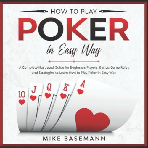 How to Play Poker in Easy Way: A Complete Illustrated Guide for Beginners Players!Basics, Instructions, Game Rules and Strategies to Learn How to Play Poker in Easy Way