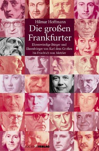 Die großen Frankfurter: Ehrenwürdige Bürger und Ehrenbürger von Karl dem Großen bis Friedrich von Metzler